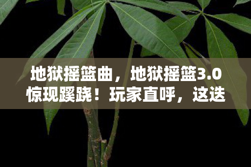 地狱摇篮曲，地狱摇篮3.0惊现蹊跷！玩家直呼，这迭代也太魔幻了吧！