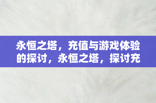 永恒之塔，充值与游戏体验的探讨，永恒之塔，探讨充值与游戏体验的平衡