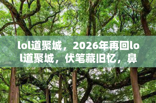 lol道聚城,2026年再回lol道聚城,伏笔藏旧忆,鼻子一酸,故人可安好? lol道聚城,2026年再回lol道聚城,伏笔藏旧忆,鼻子一酸,故人可安好?