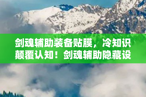 剑魂辅助装备贴膜,冷知识颠覆认知!剑魂辅助隐藏设定曝光,玩家目瞪口呆 剑魂辅助装备贴膜,冷知识颠覆认知!剑魂辅助隐藏设定曝光,玩家目瞪口呆