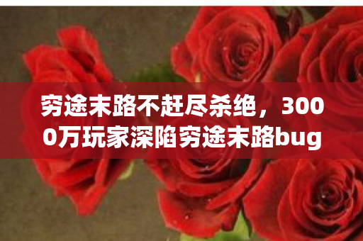 穷途末路不赶尽杀绝，3000万玩家深陷穷途末路bug，神秘谜团竟让全服集体破防！