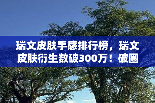 瑞文皮肤手感排行榜,瑞文皮肤衍生数破300万!破圈联动音乐综艺时尚秀场,意想不到! 瑞文皮肤手感排行榜,瑞文皮肤衍生数破300万!破圈联动音乐综艺时尚秀场,意想不到!