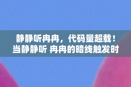 静静听冉冉，代码量超载！当静静听 冉冉的暗线触发时，你的头皮会先炸开