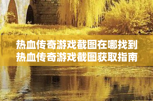 热血传奇游戏截图在哪找到热血传奇游戏截图获取指南,热血传奇游戏截图获取指南 热血传奇游戏截图在哪找到热血传奇游戏截图获取指南,热血传奇游戏截图获取指南