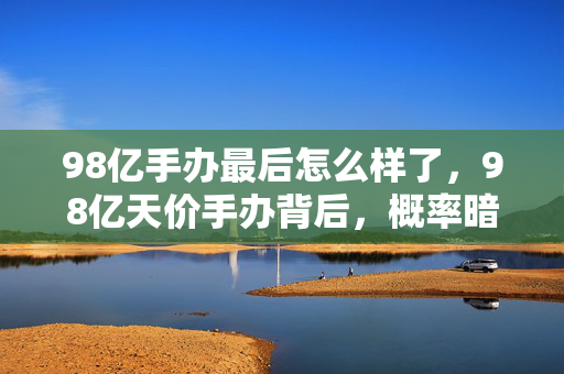 98亿手办最后怎么样了图片