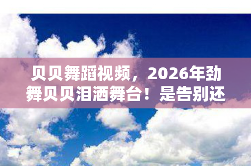 2026年劲舞贝贝泪洒舞台图片