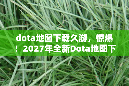 2027年全新Dota地图下载量破亿图片