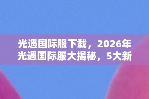 2026年光遇国际服大揭秘图片