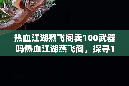 热血江湖燕飞阁卖100武器吗热血江湖燕飞阁，探寻100级装备交易，热血江湖燕飞阁，探寻100级装备交易