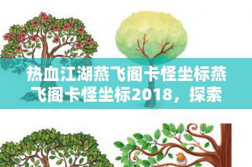 热血江湖燕飞阁卡怪坐标燕飞阁卡怪坐标2018，探索热血江湖中的神秘之地，热血江湖燕飞阁卡怪坐标2018，探索神秘之地