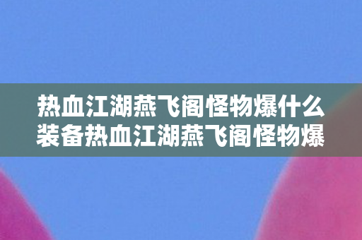 热血江湖燕飞阁怪物爆什么装备热血江湖燕飞阁怪物爆什么，热血江湖燕飞阁怪物掉落装备全解析