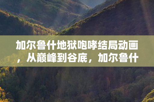 加尔鲁什地狱咆哮的落差真相图片