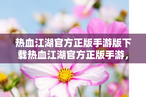 热血江湖官方正版手游版下载热血江湖官方正版手游，重温经典，再续江湖情缘，热血江湖手游官方正版下载，重温经典江湖情