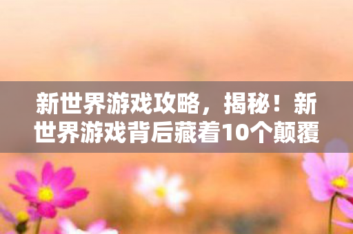 新世界游戏背后藏着10个颠覆认知的惊天设计图片
