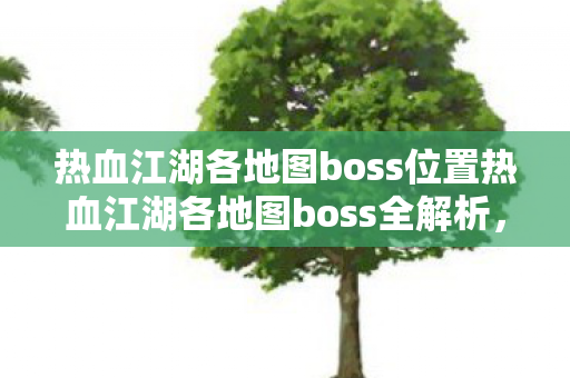 热血江湖各地图boss位置热血江湖各地图boss全解析，挑战与荣耀的交汇点，热血江湖各地图boss全解析，挑战与荣耀的交汇点