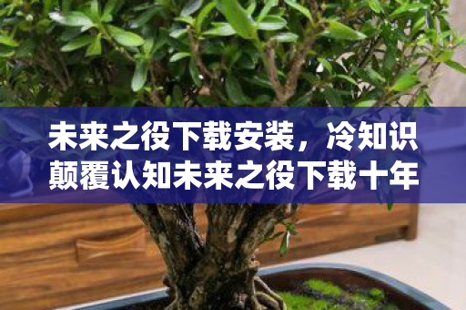 冷知识颠覆认知未来之役下载十年后图片