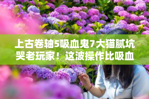 上古卷轴5吸血鬼7大猫腻坑哭老玩家图片