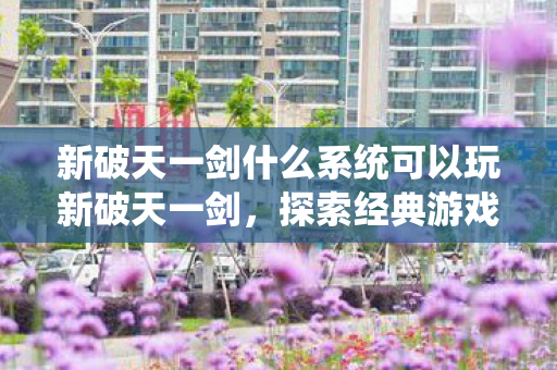 新破天一剑什么系统可以玩新破天一剑，探索经典游戏的多元系统，探索新破天一剑多元系统，重温经典游戏乐趣