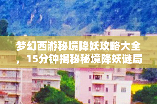 梦幻西游秘境降妖攻略大全图片