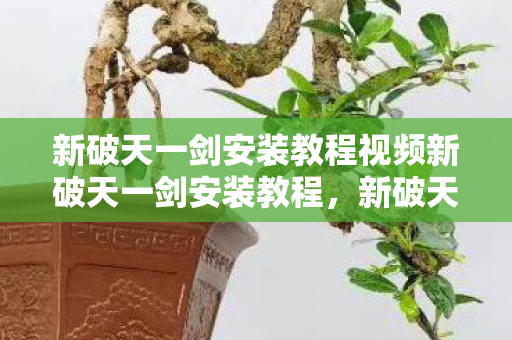 新破天一剑安装教程视频新破天一剑安装教程，新破天一剑安装全攻略，轻松上手教程