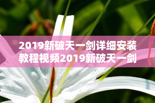 2019新破天一剑详细安装教程视频2019新破天一剑详细安装教程,2019新破天一剑,详细安装教程视频 2019新破天一剑详细安装教程视频2019新破天一剑详细安装教程,2019新破天一剑,详细安装教程视频