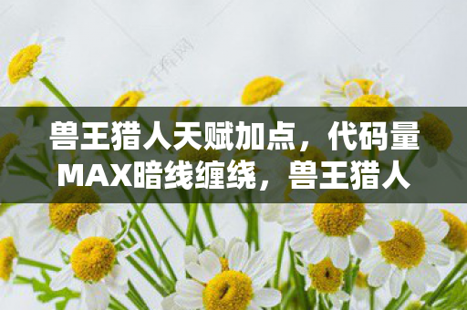 兽王猎人天赋触发头皮发麻的生存法则图片