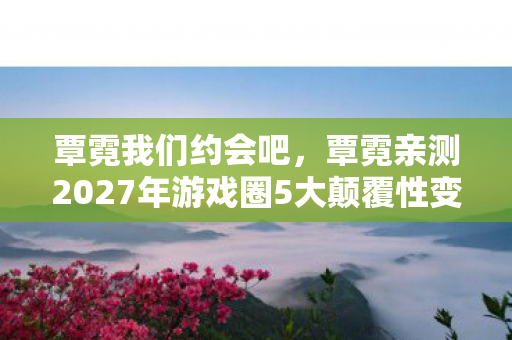 覃霓亲测2027年游戏圈5大颠覆性变革图片