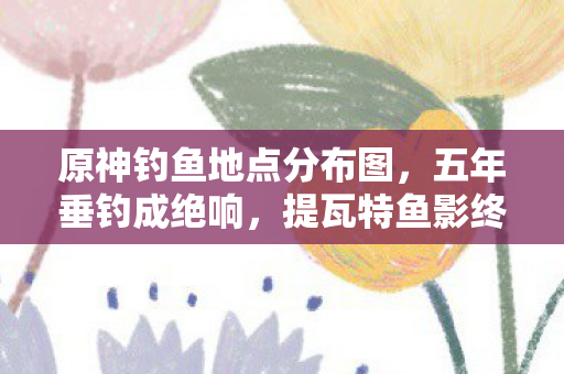 原神钓鱼地点分布图图片