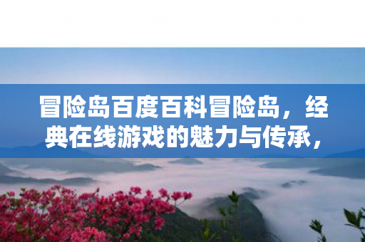 冒险岛百度百科冒险岛,经典在线游戏的魅力与传承,冒险岛,经典在线游戏的魅力与传承 冒险岛百度百科冒险岛,经典在线游戏的魅力与传承,冒险岛,经典在线游戏的魅力与传承