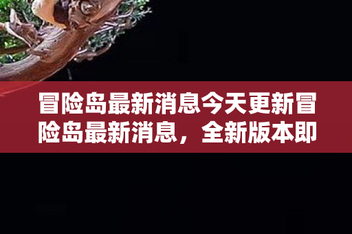 冒险岛最新消息今天更新冒险岛最新消息，全新版本即将上线，带来全新冒险体验，冒险岛全新版本即将上线，带来全新冒险体验