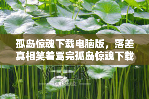 落差真相笑着骂完孤岛惊魂下载量图片