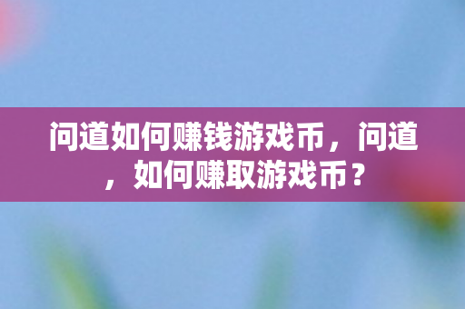 问道如何赚钱游戏币,问道,如何赚取游戏币? 问道如何赚钱游戏币,问道,如何赚取游戏币?