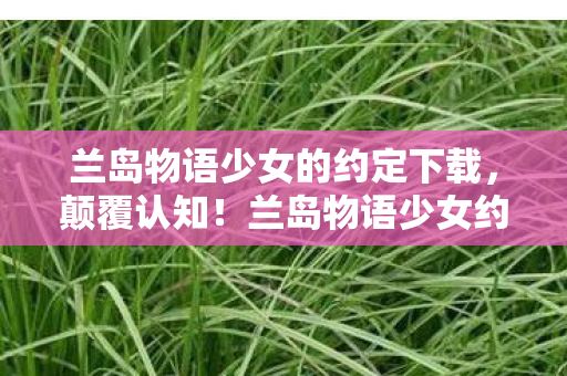 兰岛物语少女约定竟藏目瞪口呆的冷知识图片