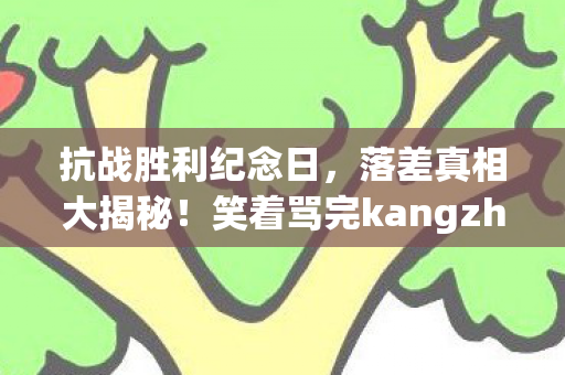 抗战胜利纪念日，落差真相大揭秘！笑着骂完kangzhan，笑着笑着就哭了