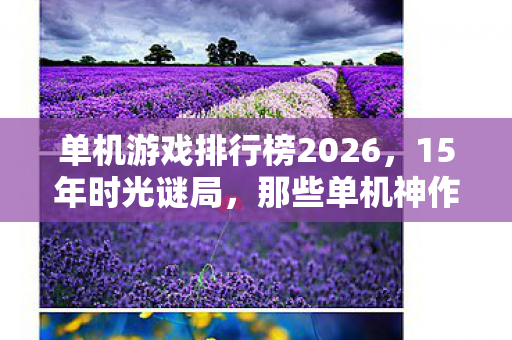 那些单机神作如何用代码编织出亿万人的泪目青春图片