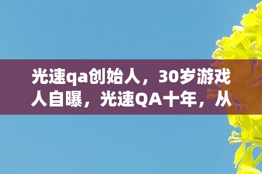 光速qa创始人，30岁游戏人自曝，光速QA十年，从神坛跌落竟因这个原因？