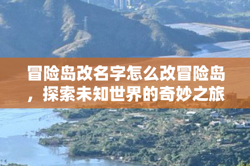冒险岛改名字怎么改冒险岛,探索未知世界的奇妙之旅,冒险岛,探索未知世界的奇妙改名之旅 冒险岛改名字怎么改冒险岛,探索未知世界的奇妙之旅,冒险岛,探索未知世界的奇妙改名之旅