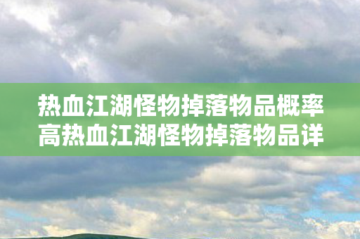 热血江湖怪物掉落物品概率高热血江湖怪物掉落物品详解,热血江湖怪物掉落物品概率全解析 热血江湖怪物掉落物品概率高热血江湖怪物掉落物品详解,热血江湖怪物掉落物品概率全解析
