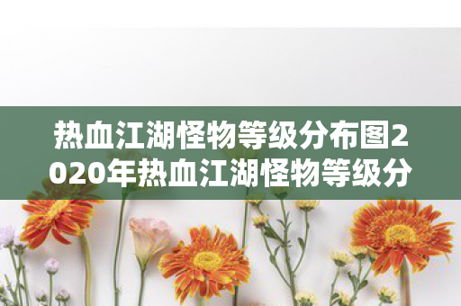 热血江湖怪物等级分布图2020年热血江湖怪物等级分布图2020，探索未知世界的挑战，2020热血江湖怪物等级分布图，探索未知世界的挑战