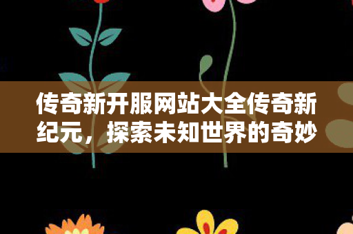 传奇新开服网站大全传奇新纪元，探索未知世界的奇妙之旅，传奇新纪元，探索未知世界的奇妙之旅