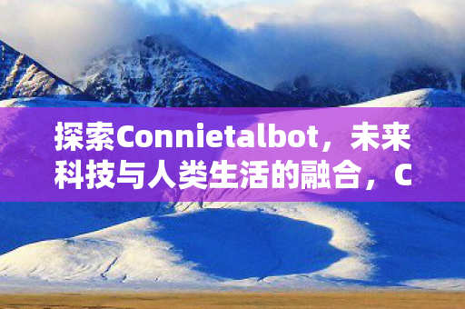 探索Connietalbot,未来科技与人类生活的融合,Connietalbot,未来科技与人类生活的融合探索 探索Connietalbot,未来科技与人类生活的融合,Connietalbot,未来科技与人类生活的融合探索
