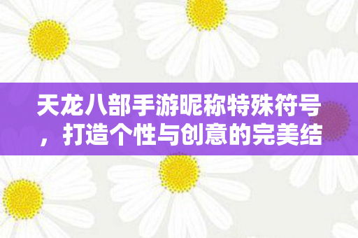 天龙八部手游昵称特殊符号，打造个性与创意的完美结合，天龙八部手游昵称特殊符号，个性与创意的完美结合