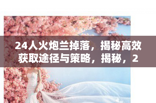 24人火炮兰掉落,揭秘高效获取途径与策略,揭秘,24人火炮兰高效获取途径与策略 24人火炮兰掉落,揭秘高效获取途径与策略,揭秘,24人火炮兰高效获取途径与策略