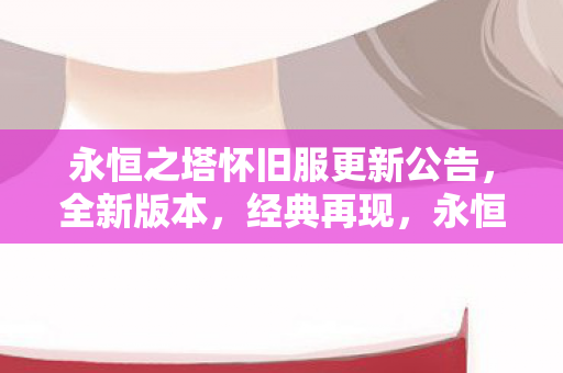 永恒之塔怀旧服更新公告,全新版本,经典再现,永恒之塔怀旧服全新版本上线,经典再现! 永恒之塔怀旧服更新公告,全新版本,经典再现,永恒之塔怀旧服全新版本上线,经典再现!