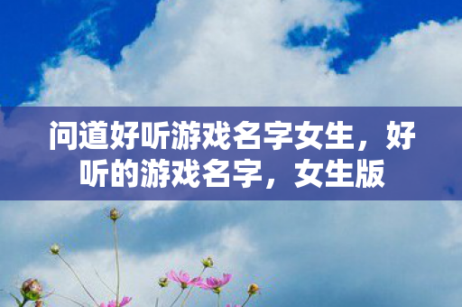 问道好听游戏名字女生，好听的游戏名字，女生版