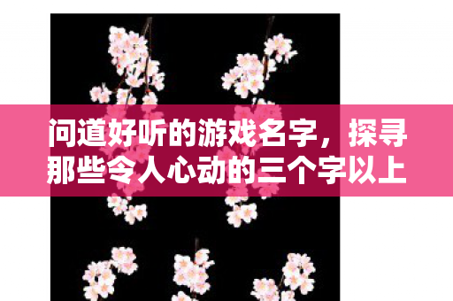 问道好听的游戏名字，探寻那些令人心动的三个字以上游戏昵称，探寻令人心动的三个字以上游戏昵称
