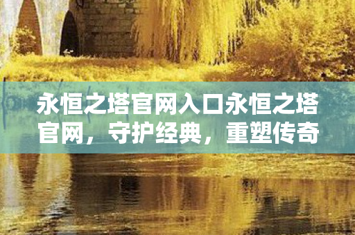 永恒之塔官网入口永恒之塔官网,守护经典,重塑传奇,永恒之塔官网,守护经典,重塑传奇 永恒之塔官网入口永恒之塔官网,守护经典,重塑传奇,永恒之塔官网,守护经典,重塑传奇