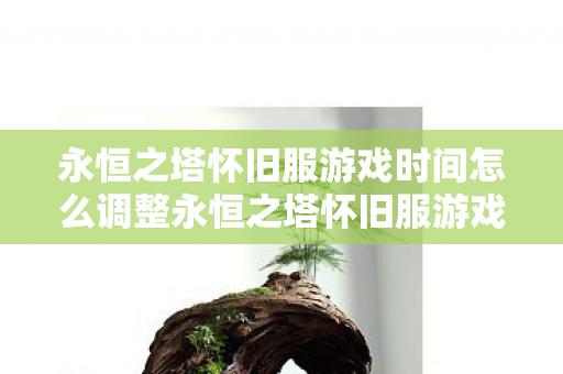 永恒之塔怀旧服游戏时间怎么调整永恒之塔怀旧服游戏时间调整指南,永恒之塔怀旧服游戏时间调整全攻略 永恒之塔怀旧服游戏时间怎么调整永恒之塔怀旧服游戏时间调整指南,永恒之塔怀旧服游戏时间调整全攻略