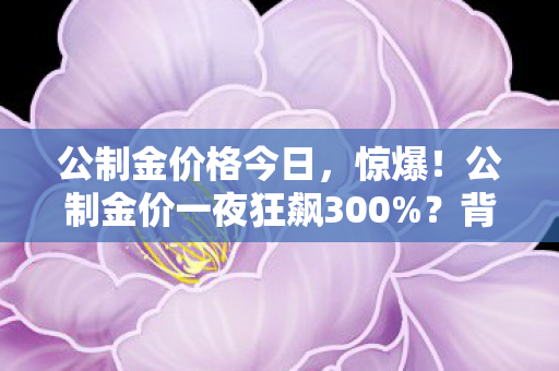 公制金价格今日，惊爆！公制金价一夜狂飙300%？背后竟藏这逆天财富密码！