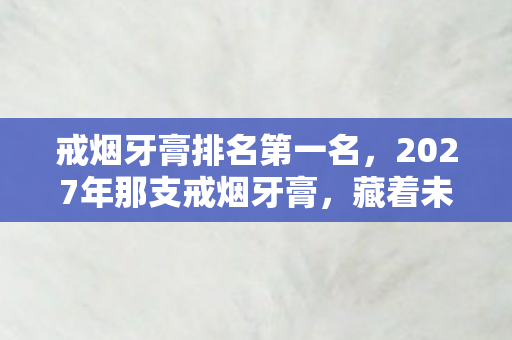 戒烟牙膏排名第一名，2027年那支戒烟牙膏，藏着未说出口的约定，如今想起鼻子一酸